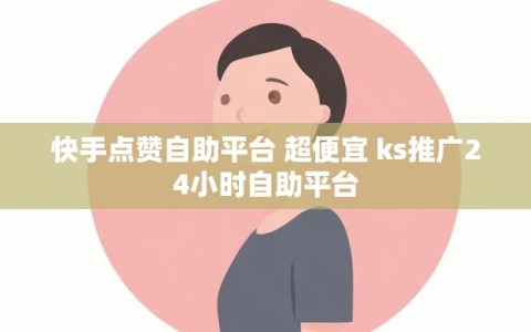 快手点赞自助平台 超便宜 ks推广24小时自助平台