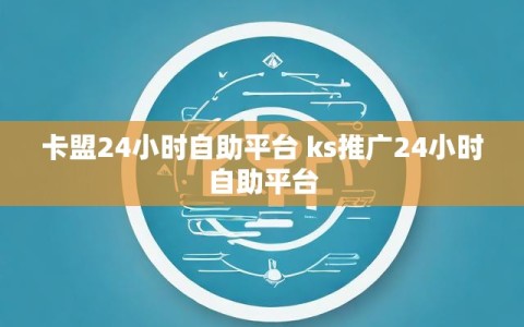 卡盟24小时自助平台 ks推广24小时自助平台