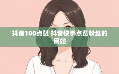 抖音100点赞 抖音快手点赞粉丝的网站