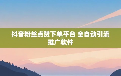 抖音粉丝点赞下单平台 全自动引流推广软件