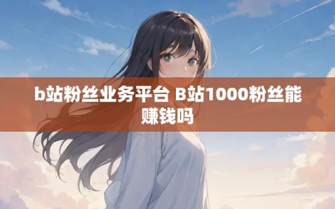 b站粉丝业务平台 B站1000粉丝能赚钱吗
