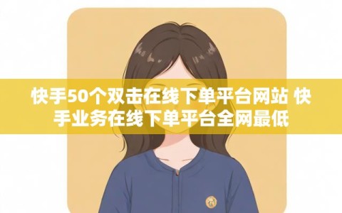 快手50个双击在线下单平台网站 快手业务在线下单平台全网最低