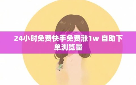 24小时免费快手免费涨1w 自助下单浏览量
