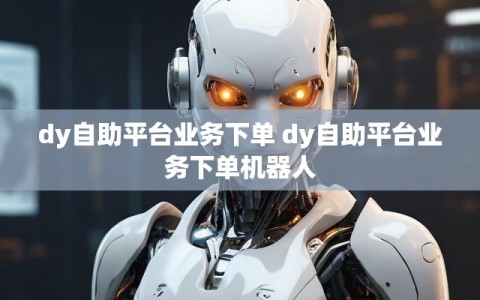 dy自助平台业务下单 dy自助平台业务下单机器人
