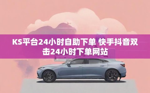KS平台24小时自助下单 快手抖音双击24小时下单网站