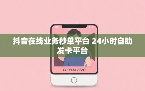 抖音在线业务秒单平台 24小时自助发卡平台