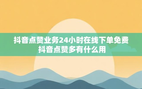 抖音点赞业务24小时在线下单免费 抖音点赞多有什么用