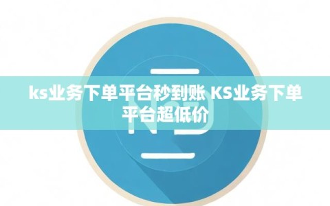 ks业务下单平台秒到账 KS业务下单平台超低价