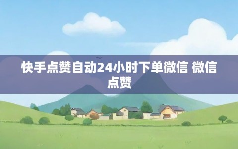 快手点赞自动24小时下单微信 微信点赞
