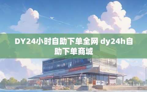 DY24小时自助下单全网 dy24h自助下单商城