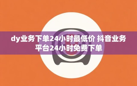 dy业务下单24小时最低价 抖音业务平台24小时免费下单