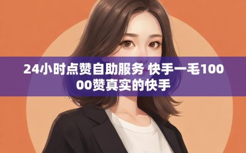 24小时点赞自助服务 快手一毛10000赞真实的快手