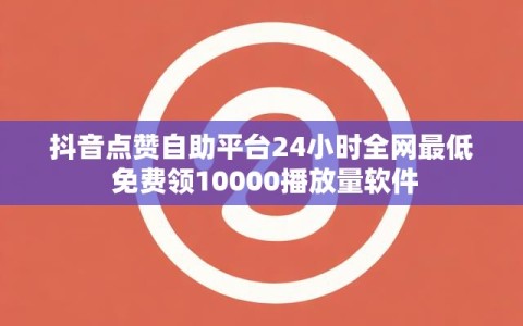 抖音点赞自助平台24小时全网最低 免费领10000播放量软件