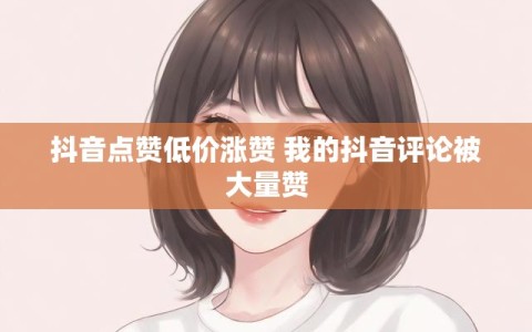 抖音点赞低价涨赞 我的抖音评论被大量赞