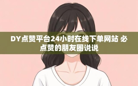 DY点赞平台24小时在线下单网站 必点赞的朋友圈说说