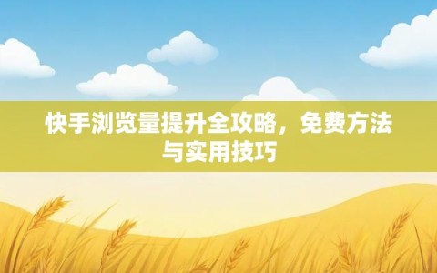 快手浏览量提升全攻略，免费方法与实用技巧