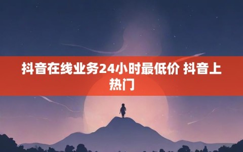 抖音在线业务24小时最低价 抖音上热门