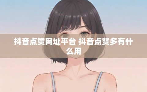 抖音点赞网址平台 抖音点赞多有什么用
