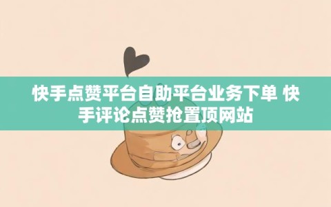 快手点赞平台自助平台业务下单 快手评论点赞抢置顶网站