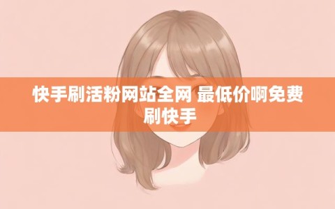 快手刷活粉网站全网 最低价啊免费 刷快手