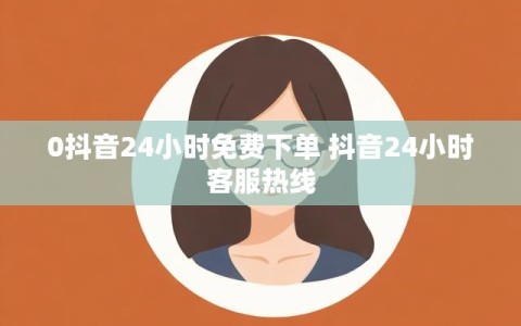 0抖音24小时免费下单 抖音24小时客服热线