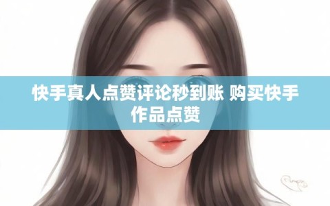 快手真人点赞评论秒到账 购买快手作品点赞