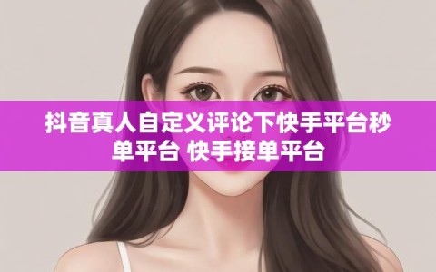 抖音真人自定义评论下快手平台秒单平台 快手接单平台