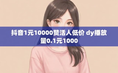 抖音1元10000赞活人低价 dy播放量0.1元1000