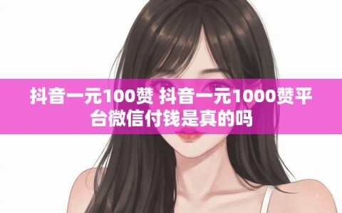 抖音一元100赞 抖音一元1000赞平台微信付钱是真的吗