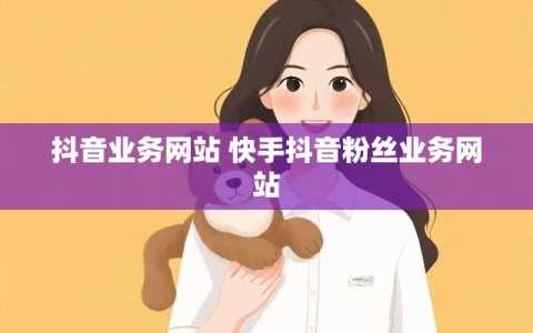 抖音业务网站 快手抖音粉丝业务网站