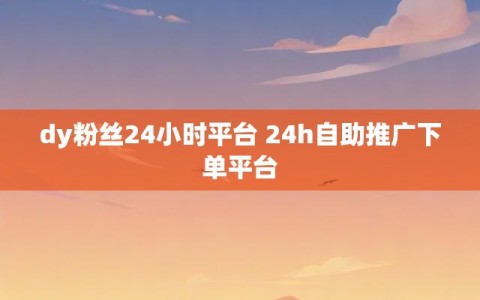dy粉丝24小时平台 24h自助推广下单平台