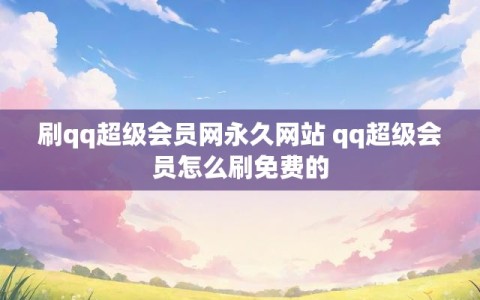 刷qq超级会员网永久网站 qq超级会员怎么刷免费的