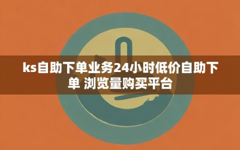 ks自助下单业务24小时低价自助下单 浏览量购买平台