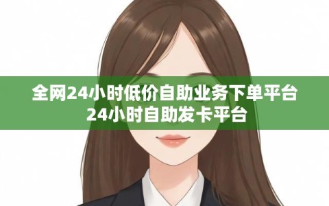 全网24小时低价自助业务下单平台 24小时自助发卡平台