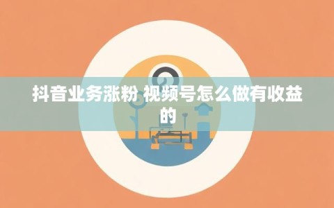 抖音业务涨粉 视频号怎么做有收益的