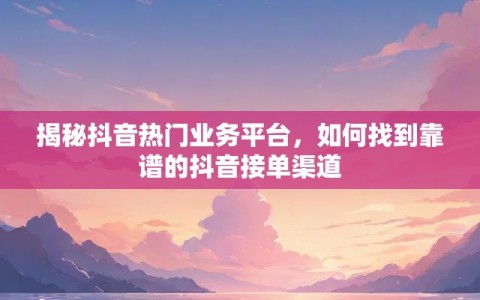 揭秘抖音热门业务平台，如何找到靠谱的抖音接单渠道