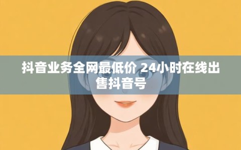 抖音业务全网最低价 24小时在线出售抖音号