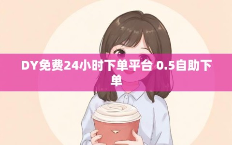 DY免费24小时下单平台 0.5自助下单