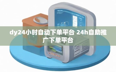 dy24小时自动下单平台 24h自助推广下单平台