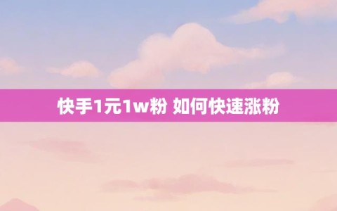 快手1元1w粉 如何快速涨粉