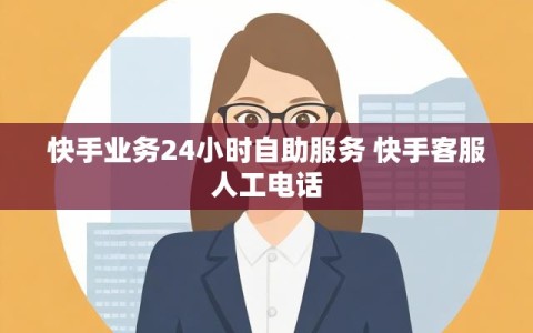 快手业务24小时自助服务 快手客服人工电话