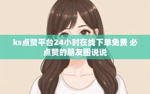 ks点赞平台24小时在线下单免费 必点赞的朋友圈说说