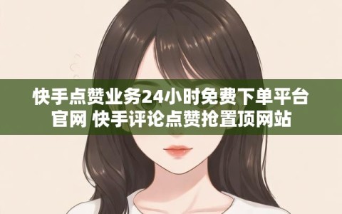 快手点赞业务24小时免费下单平台官网 快手评论点赞抢置顶网站