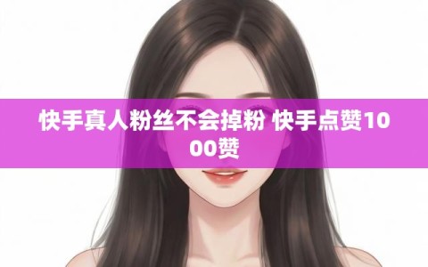 快手真人粉丝不会掉粉 快手点赞1000赞