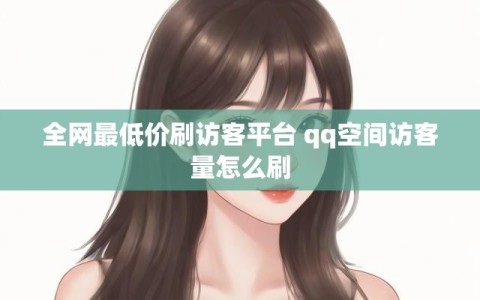 全网最低价刷访客平台 qq空间访客量怎么刷