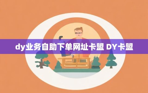 dy业务自助下单网址卡盟 DY卡盟