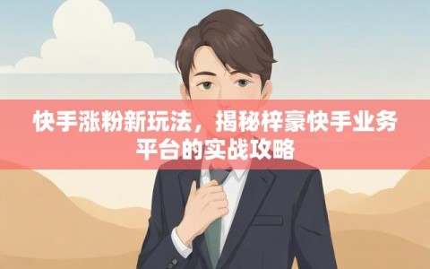 快手涨粉新玩法，揭秘梓豪快手业务平台的实战攻略