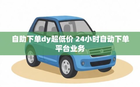 自助下单dy超低价 24小时自动下单平台业务