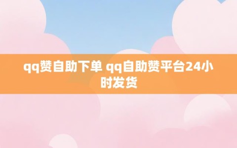 qq赞自助下单 qq自助赞平台24小时发货