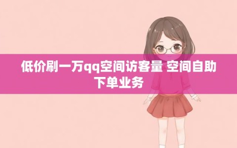低价刷一万qq空间访客量 空间自助下单业务